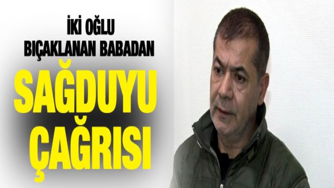 İki oğlu bıçaklanan babadan sağduyu çağrısı