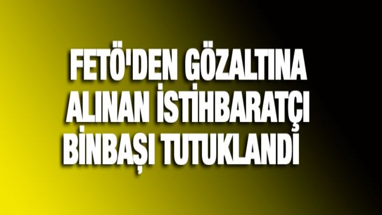 FETÖ'den gözaltına alınan istihbaratçı binbaşı tutuklandı