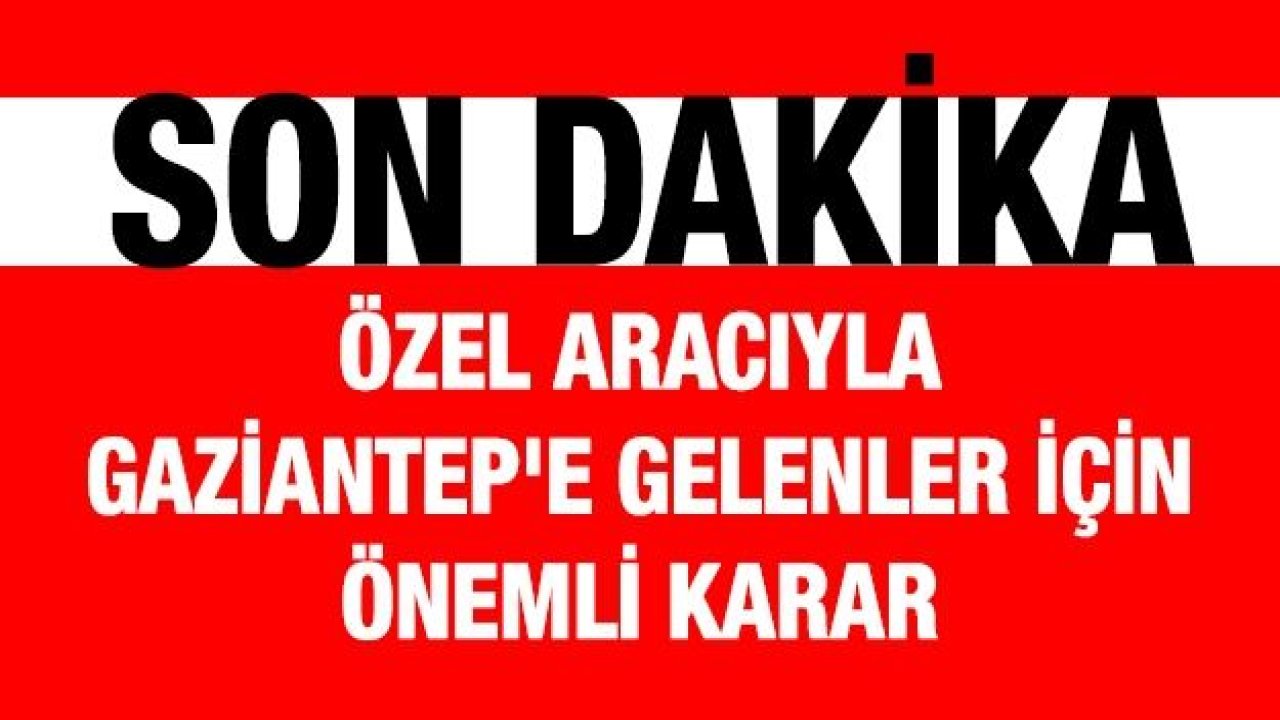Özel aracıyla Gaziantep'e gelenler için önemli karar