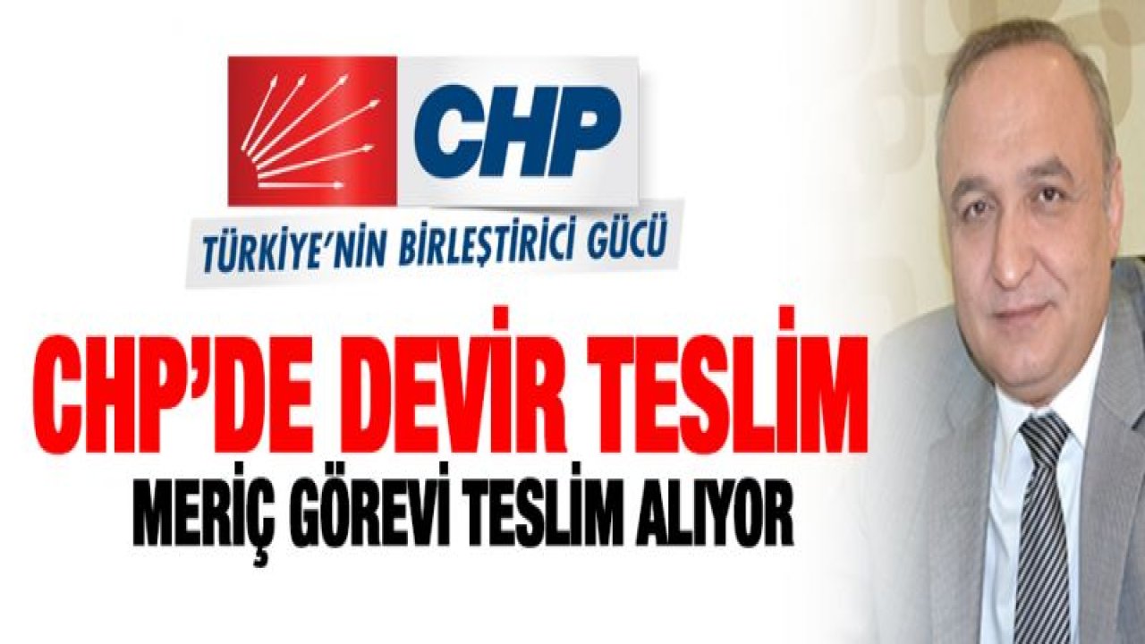 CHP'DE DEVİR TESLİM MERİÇ GÖREVİ TESLİM ALIYOR