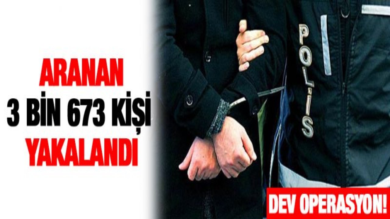 Aranan 3 bin 673 kişi yakalandı