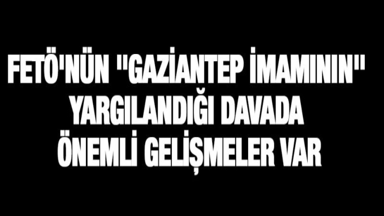 FETÖ'nün "Gaziantep imamının" yargılandığı davada önemli gelişme