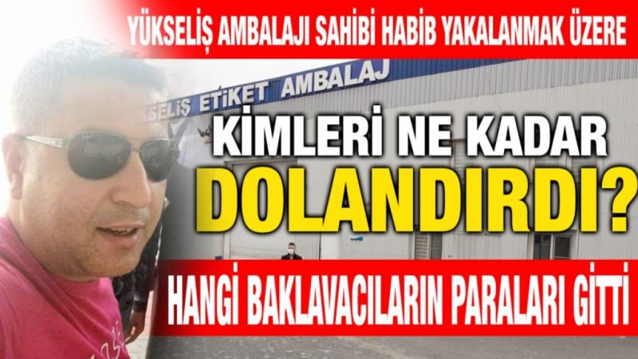 Yükseliş Ambalajı sahibi Habib yakalanmak üzere...  KİMLERİ NE KADAR DOLANDIRDI?...  HANGİ BAKLAVACILARIN PARALARI GİTTİ