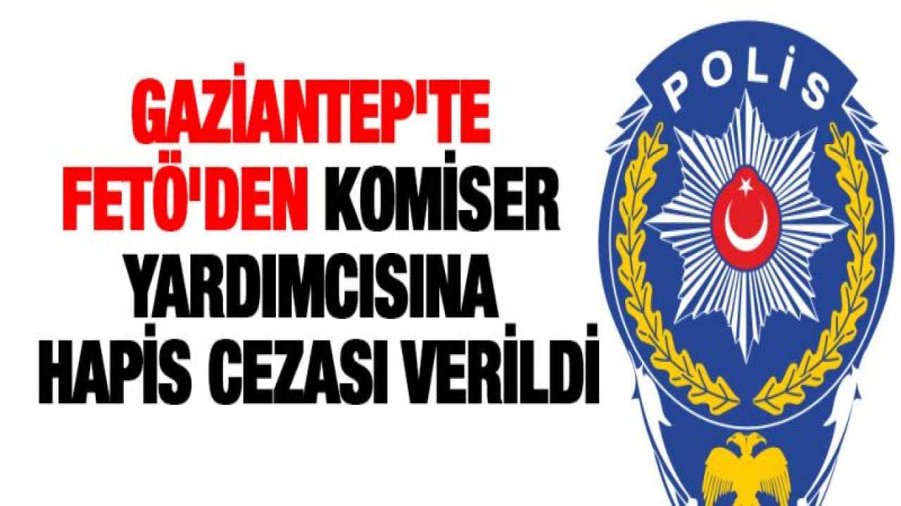 Gaziantep'te FETÖ'den komiser yardımcısına hapis cezası