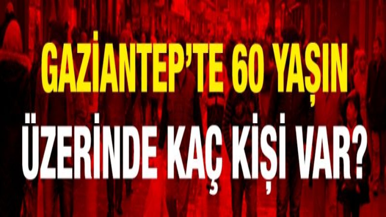 Gaziantep’te 60 yaşın üzerinde kaç kişi var?