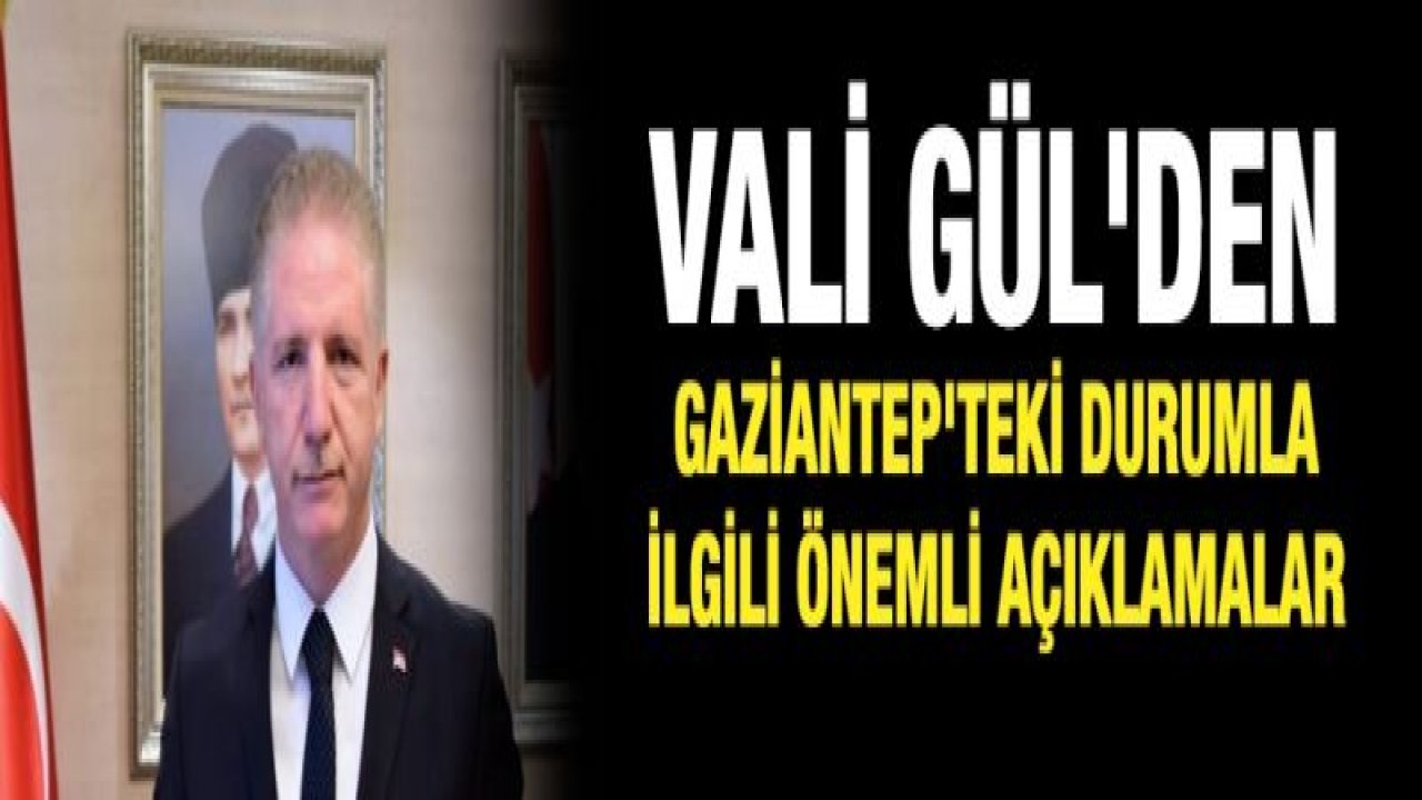Vali Gül'den Gaziantep'teki durumla ilgili önemli açıklamalar