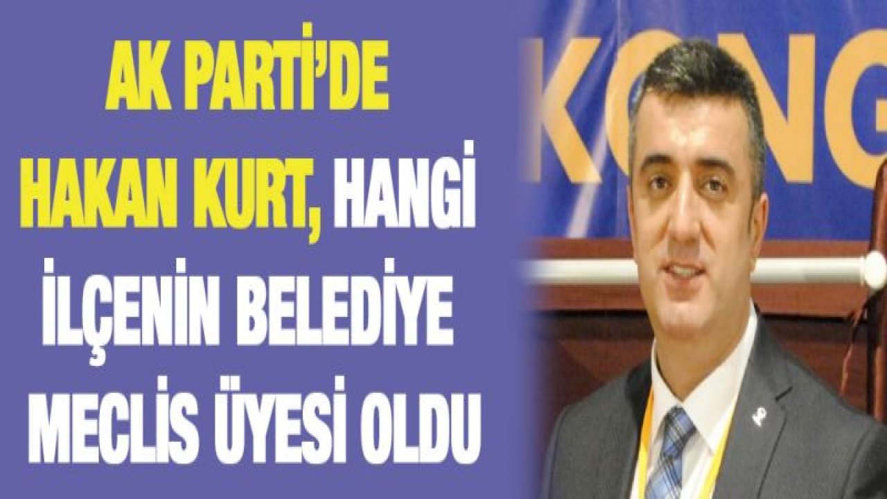 AK Parti'de Hakan Kurt, hangi ilçenin belediye meclis üyesi oldu