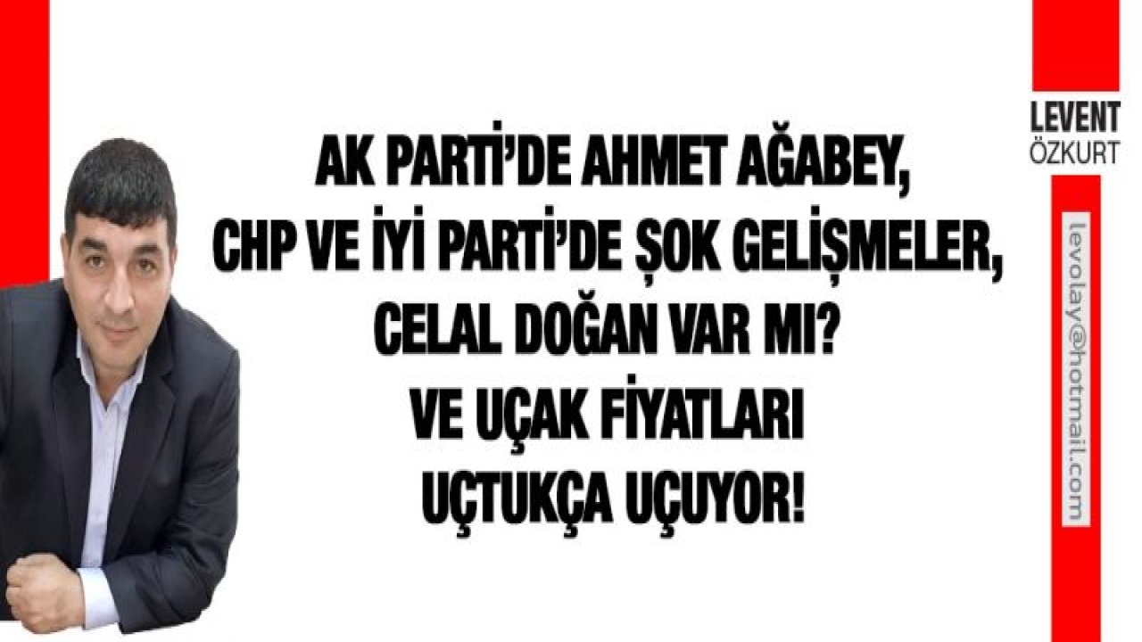 AK Parti'de Ahmet Ağabey, CHP ve İYİ Parti'de şok gelişmeler, Celal Doğan var mı? ve Uçak fiyatları uçtukça uçuyor!