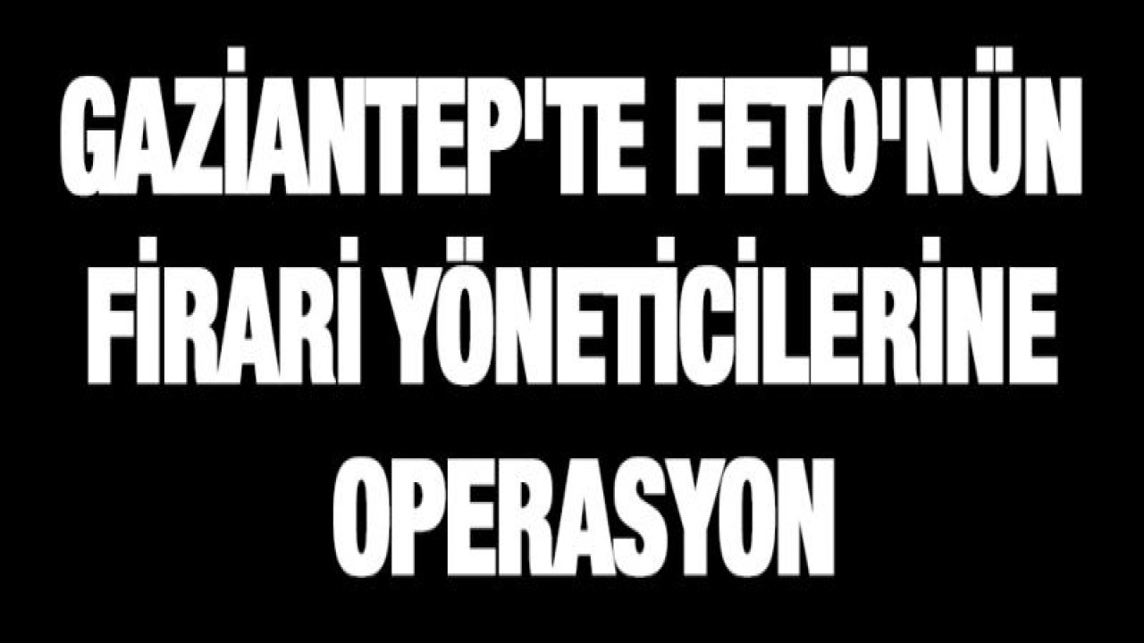 Gaziantep'te FETÖ'nün firari yöneticilerine operasyon: 13 gözaltı