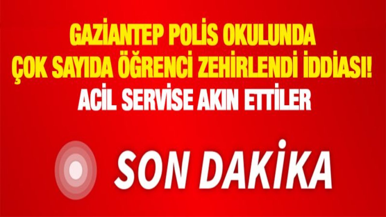 Gaziantep Polis okulunda çok sayıda öğrenci zehirlendi iddiası! Acil servise akın ettiler