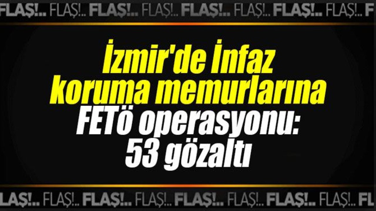 İnfaz koruma memurlarına FETÖ operasyonu: 53 gözaltı