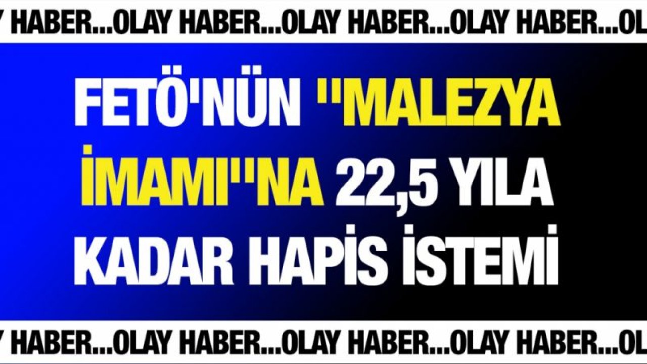 FETÖ'nün "Malezya imamı"na 22,5 yıla kadar hapis istemi