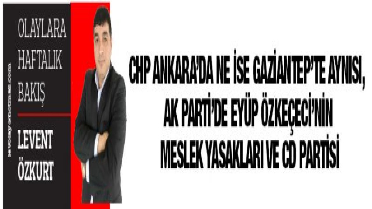 CHP ANKARA'DA NE İSE GAZİANTEP'TE AYNISI, AK PARTİ'DE EYÜP ÖZKEÇECİ'NİN MESLEK YASAKLARI VE CD PARTiSİ