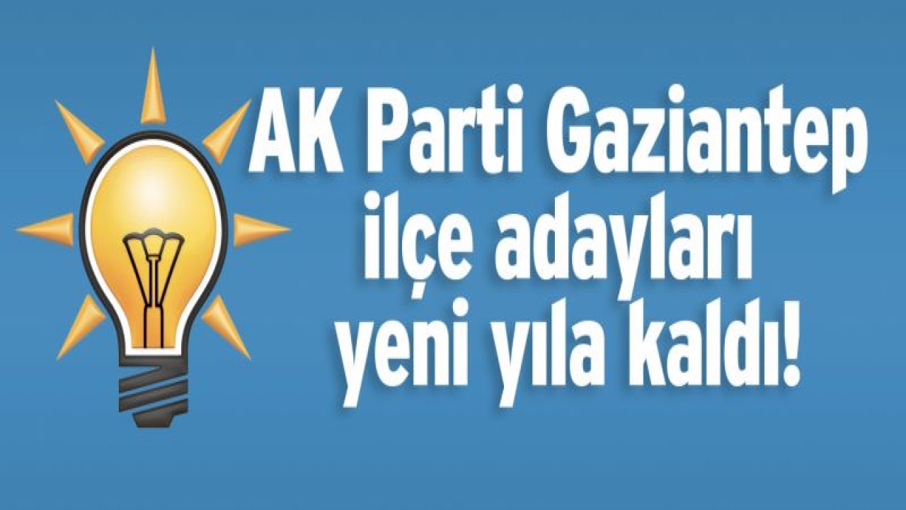 AK Parti Gaziantep ilçe adayları yeni yıla kaldı!