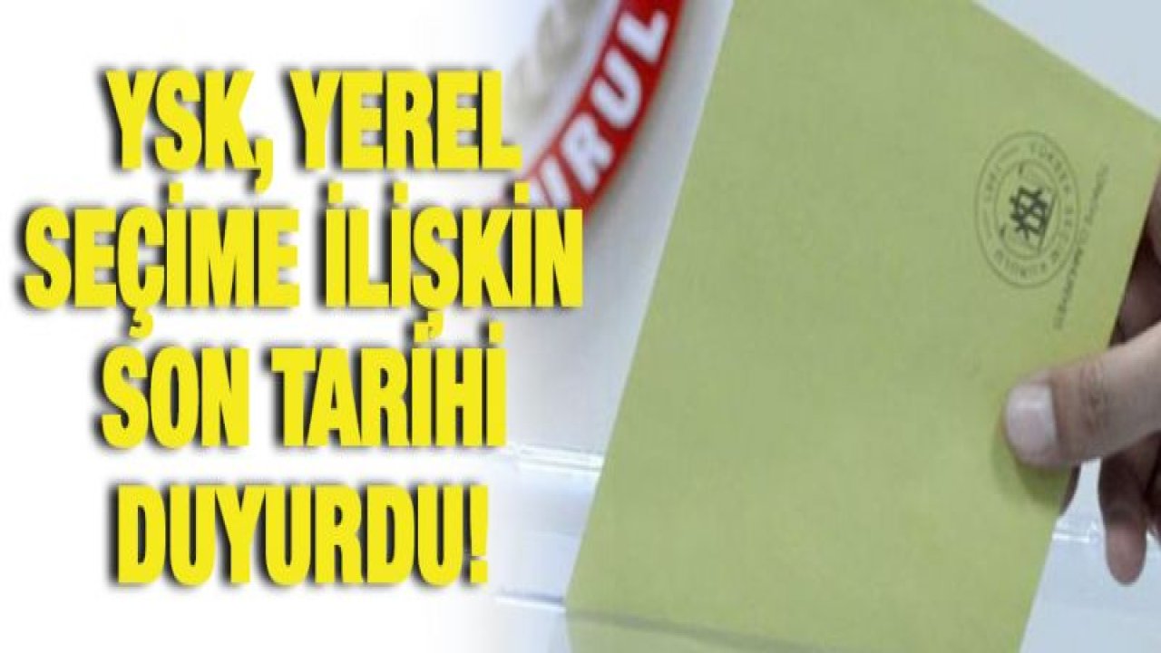 YSK, yerel seçime ilişkin son tarihi duyurdu!