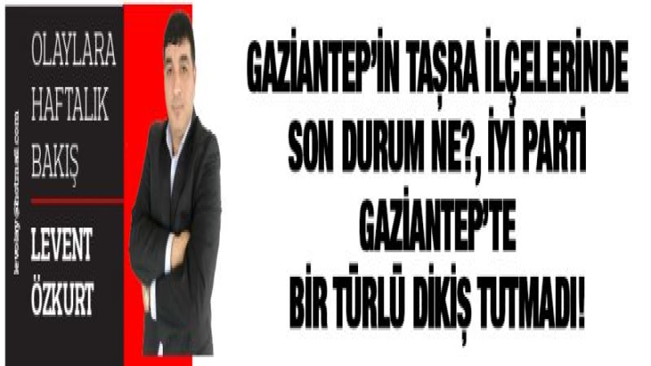 GAZİANTEP'İN TAŞRA İLÇELERİNDE SON DURUM NE?, İYİ PARTİ GAZİANTEP'TE BİR TÜRLÜ DİKİŞ TUTMADI!