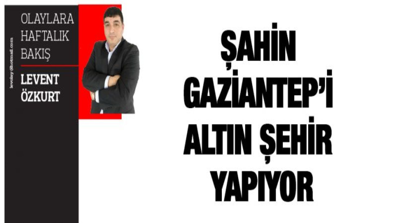 ŞAHİN GAZİANTEP'İ ALTIN ŞEHİR YAPIYOR