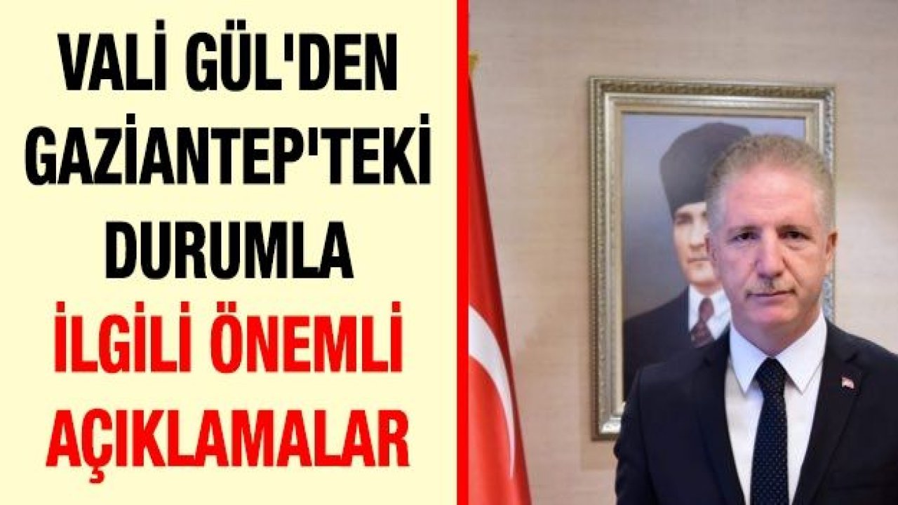 Vali Gül'den Gaziantep'teki durumla ilgili önemli açıklamalar