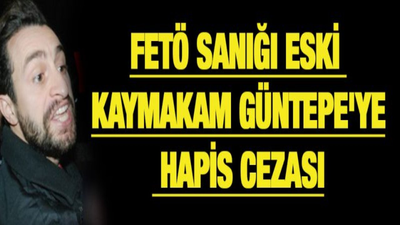 FETÖ sanığı eski kaymakam Güntepe'ye hapis cezası