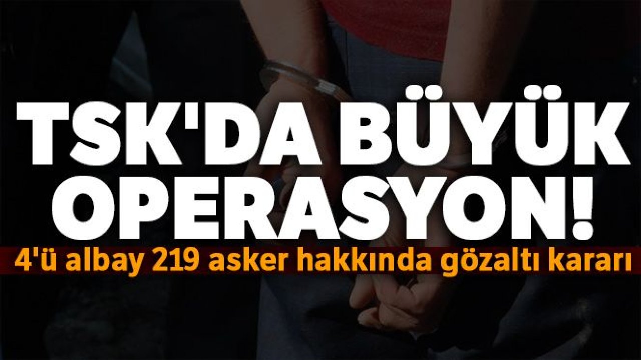 TSK'da büyük operasyon! 4'ü albay 219 asker hakkında gözaltı kararı