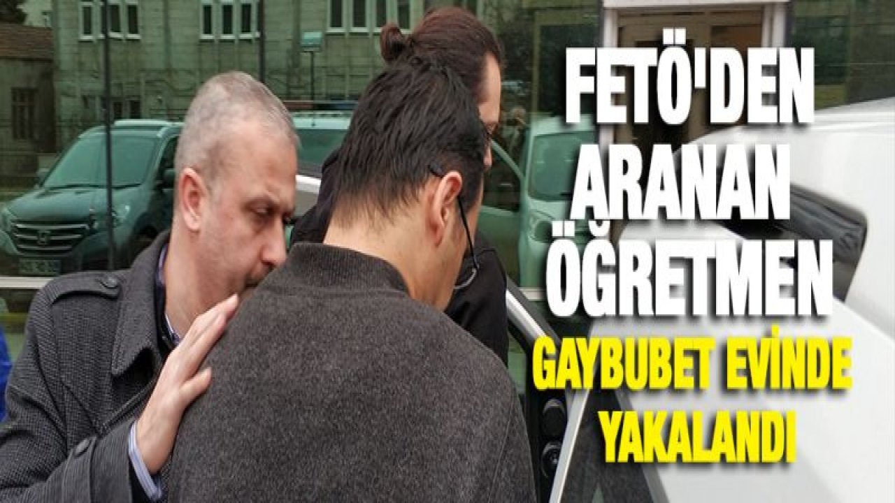 FETÖ'den aranan öğretmen gaybubet evinde yakalandı