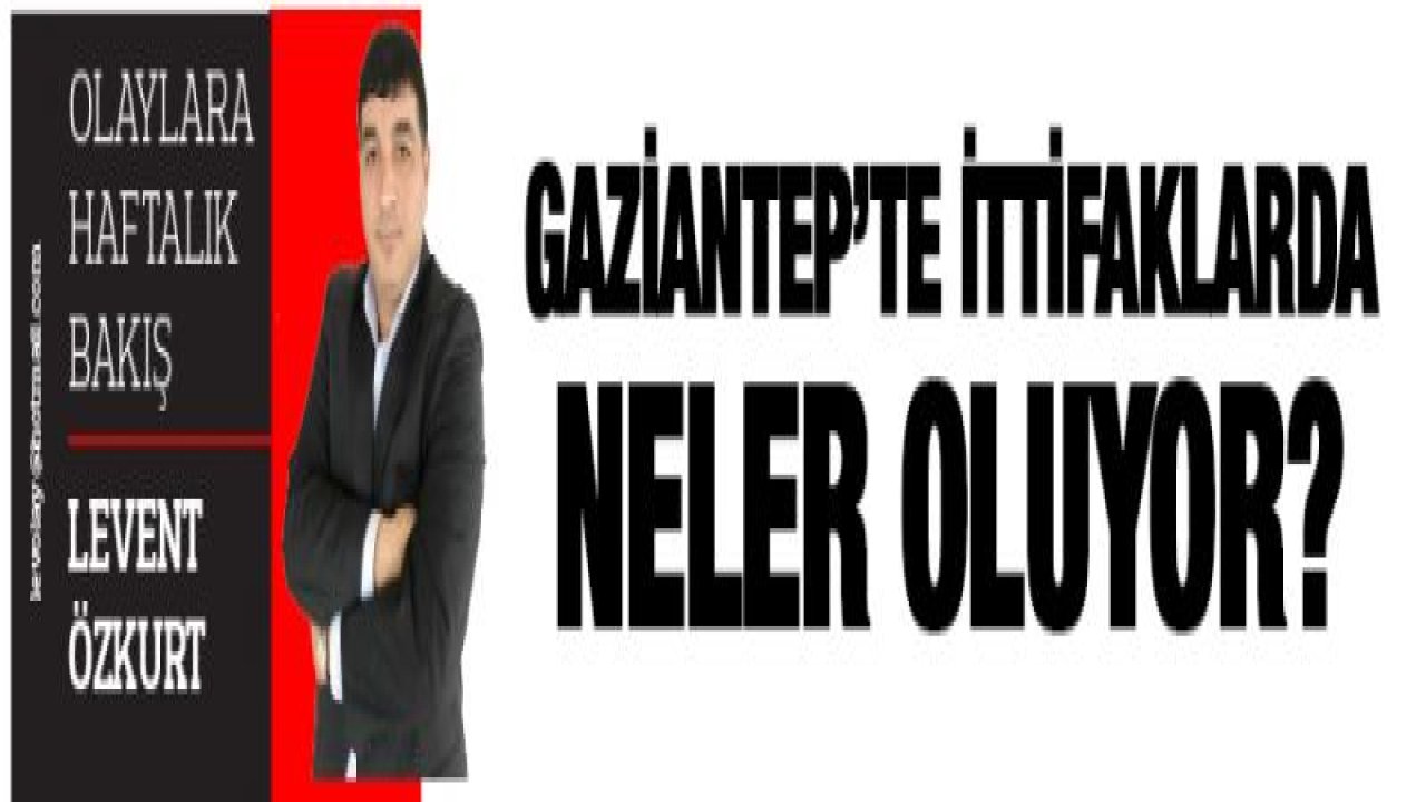 Gaziantep'te ittifaklarda neler oluyor?-Yeni