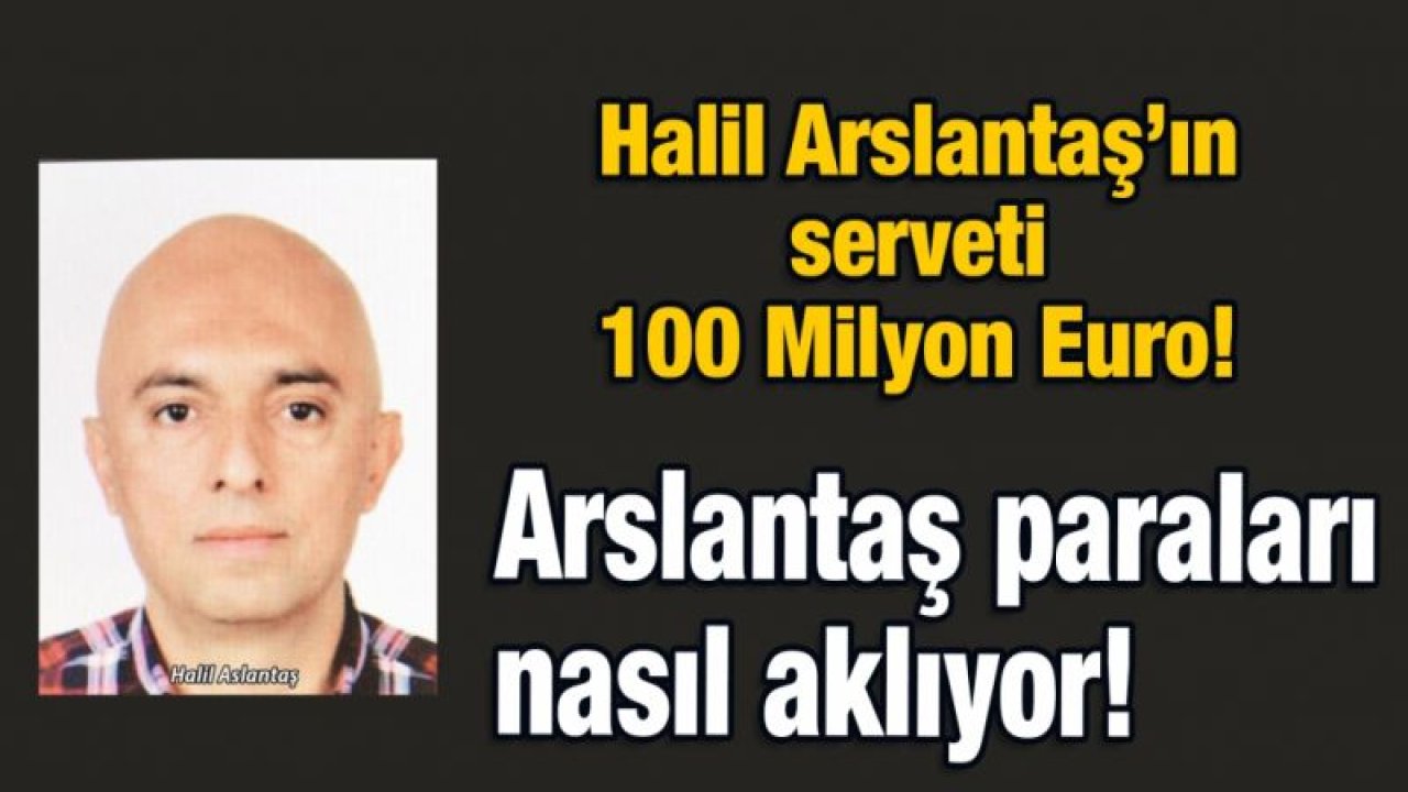 Halil Arslantaş’ın serveti 100 Milyon Euro!  Arslantaş paraları nasıl aklıyor!