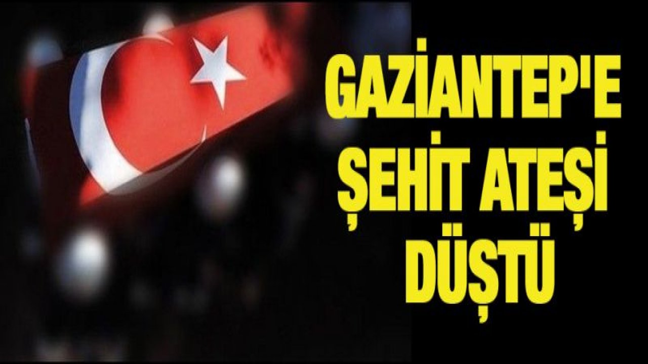 Gaziantep'e şehit ateşi düştü
