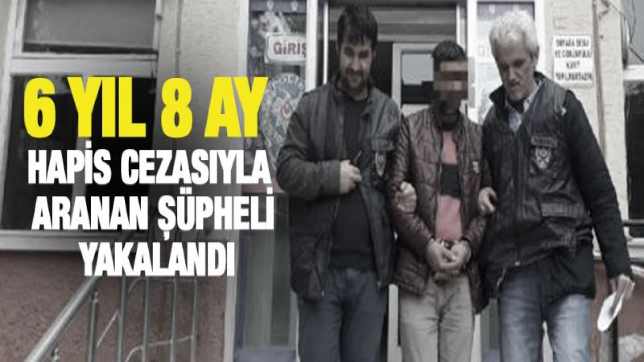 6 yıl 8 ay hapis cezasıyla aranan şüpheli yakalandı