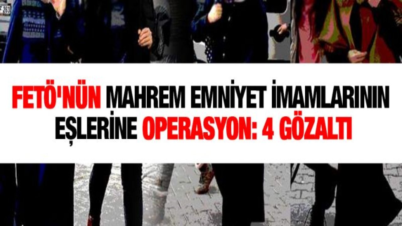 FETÖ'nün mahrem emniyet imamlarının eşlerine operasyon: 4 gözaltı