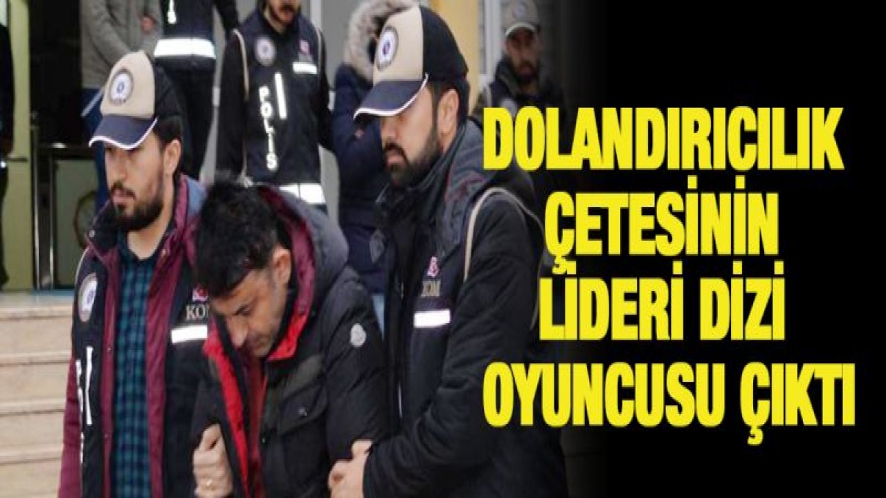 Dolandırıcılık çetesinin lideri dizi oyuncusu çıktı