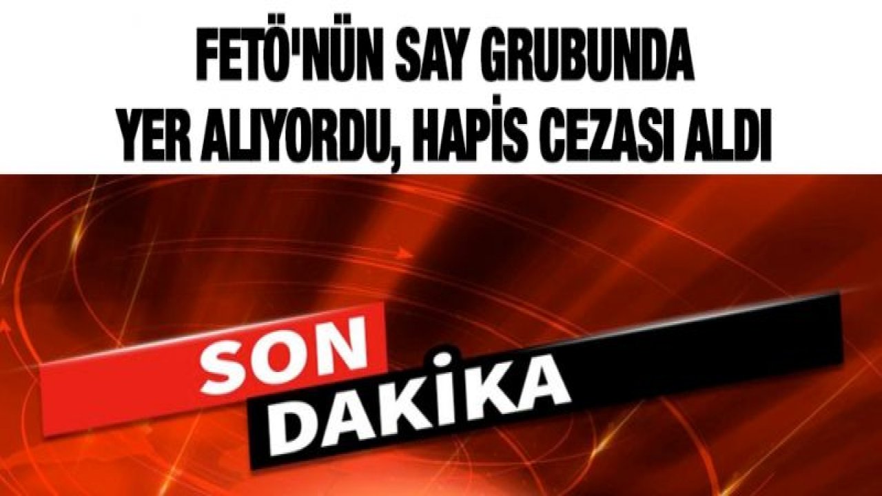 FETÖ'nün say grubunda yer alıyordu, hapis cezası aldı