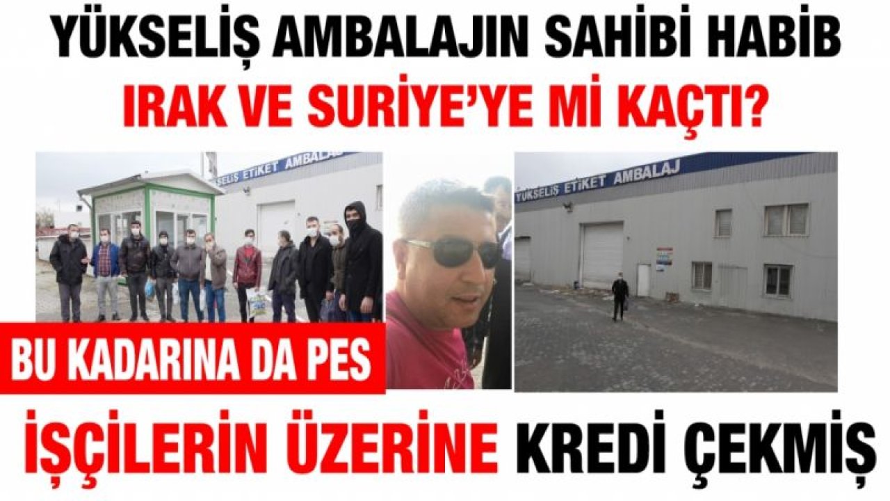Yükseliş Ambalajın sahibi Habib Irak ve Suriye’ye mi kaçtı?...  Bu kadarına da pes...  İşçilerin üzerine kredi çekmiş