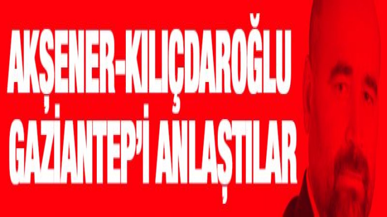 Akşener-Kılıçdaroğlu Gaziantep'i anlaştılar