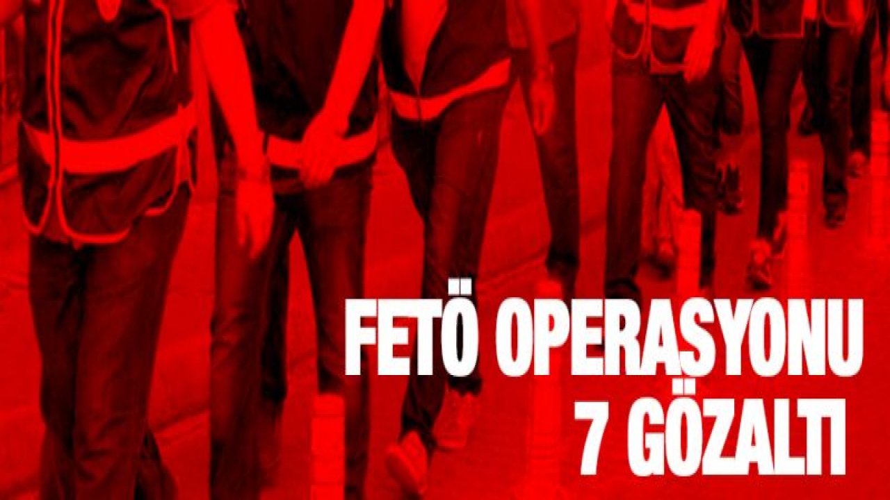 FETÖ operasyonu: 7 gözaltı