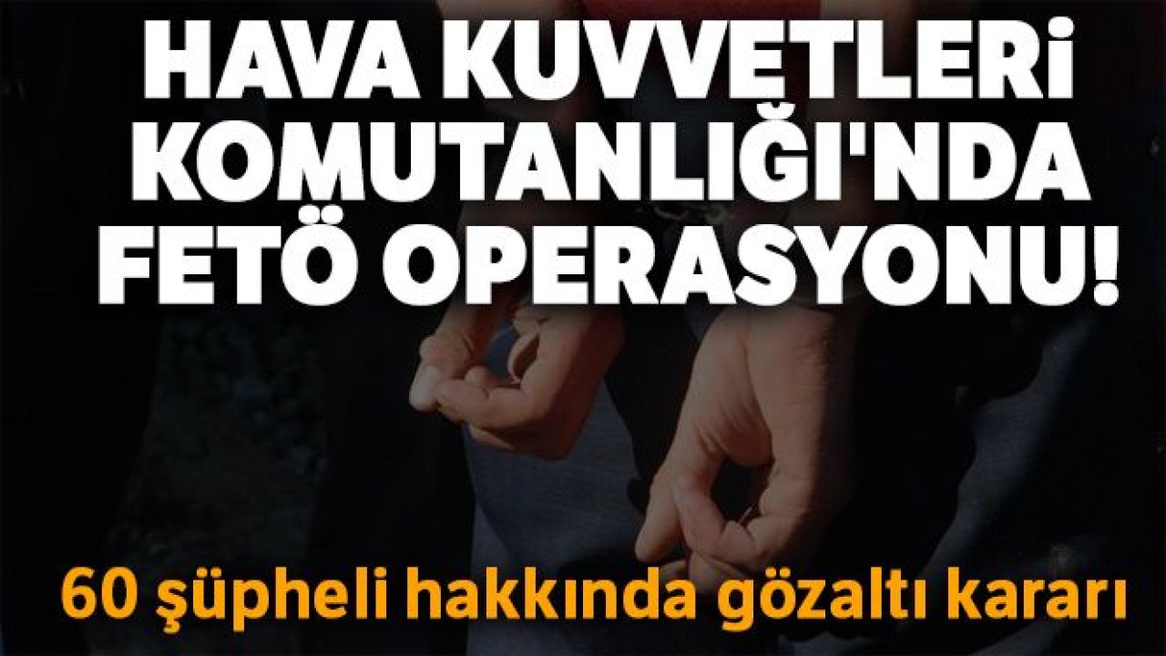 Hava Kuvvetleri Komutanlığı'nda FETÖ operasyonu! 60 şüpheli hakkında gözaltı kararı