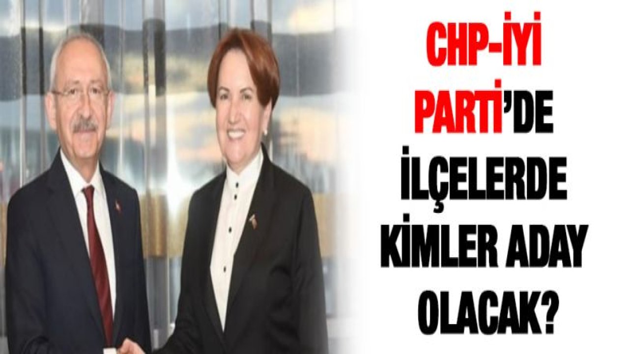 CHP-İYİ Parti'de ilçelerde kimler aday olacak?