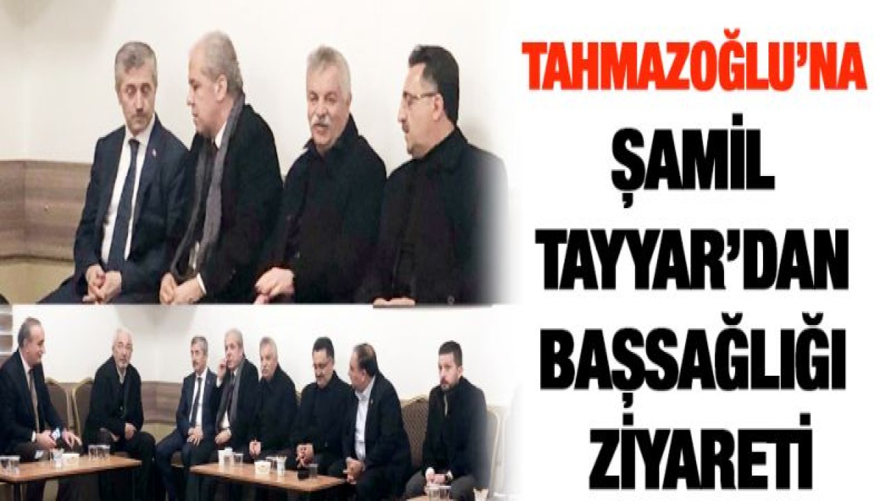 Tahmazoğlu'na Şamil Tayyar'dan başsağlığı ziyareti