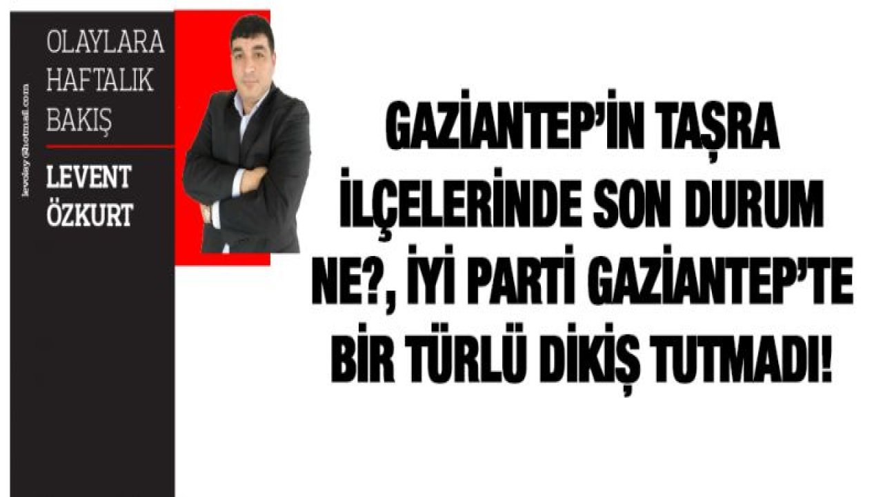GAZİANTEP'İN TAŞRA İLÇELERİNDE SON DURUM NE?, İYİ PARTİ GAZİANTEP'TE BİR TÜRLÜ DİKİŞ TUTMADI!