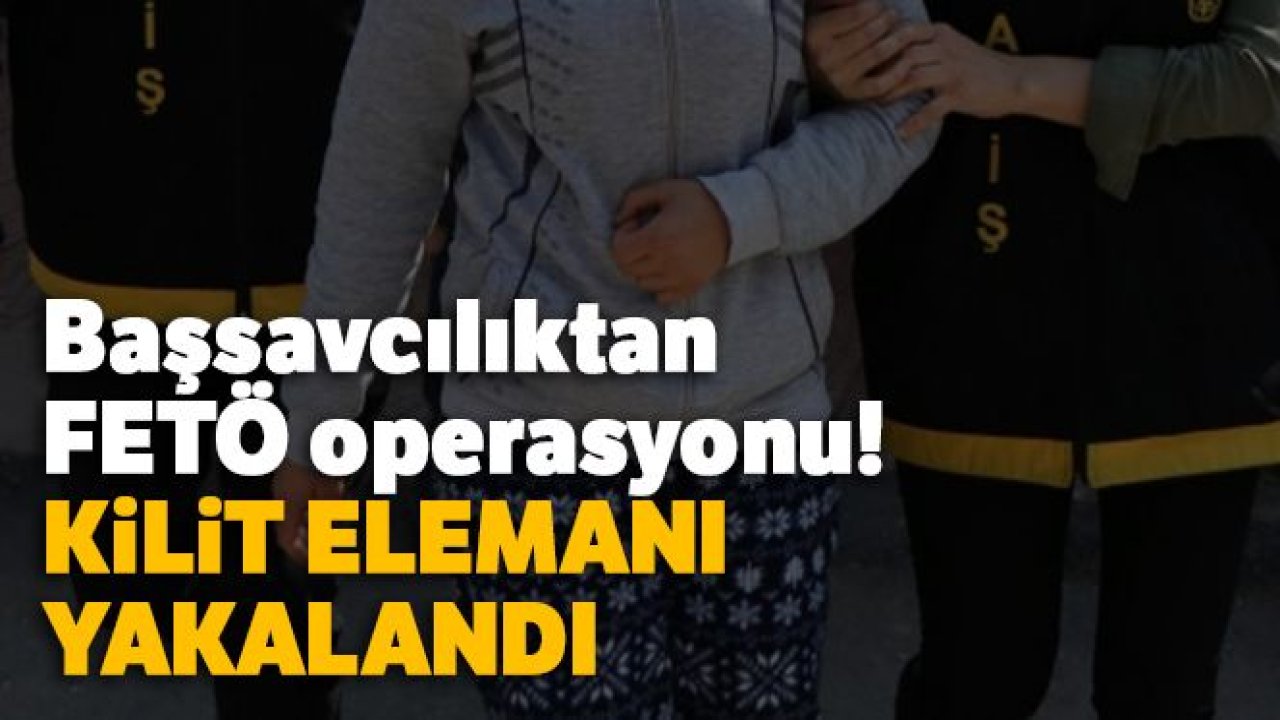 Başsavcılıktan FETÖ operasyonu! Kilit elemanı yakalandı