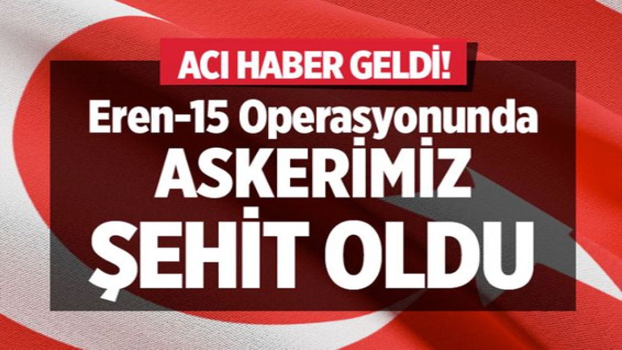 Son Dakika...Eren-15 Operasyonu'ndan acı haber: Şehidimiz var!