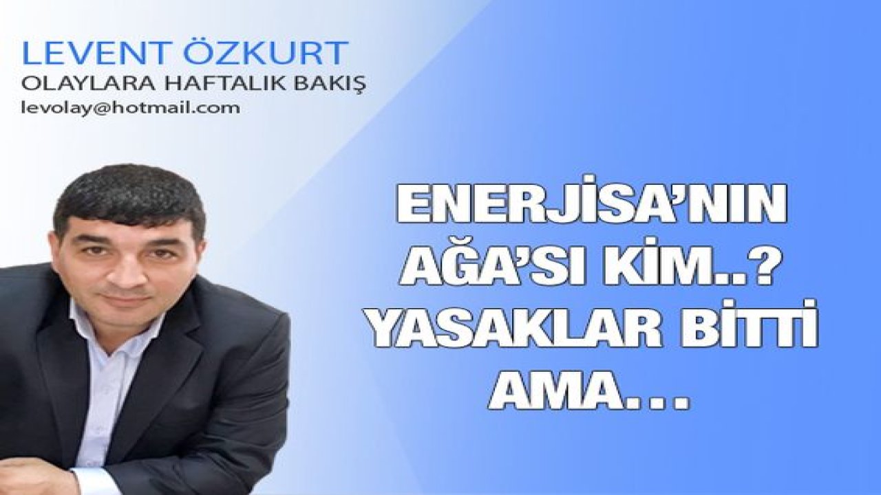 Enerjisa’nın AĞA’sı kim..? Yasaklar BİTTİ Ama…