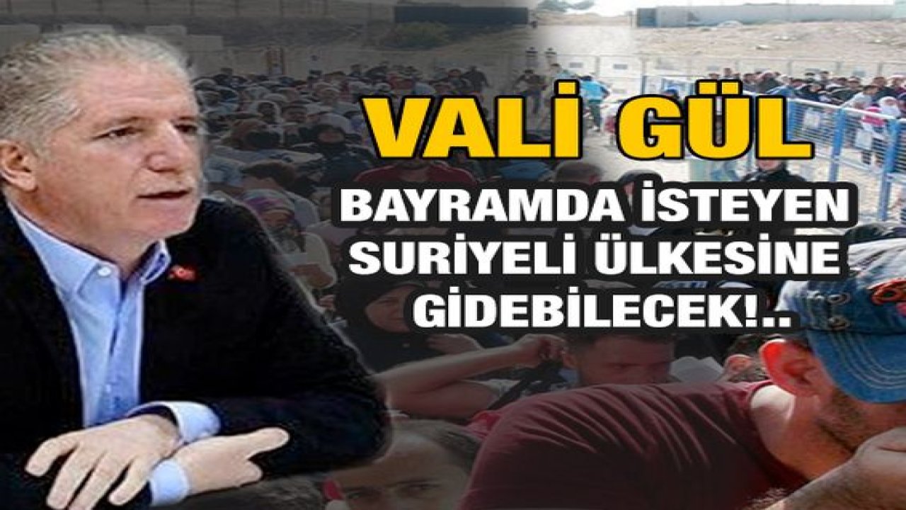 Vali Gül: 'Bayramda isteyen Suriyeli ülkesine gidebilecek'