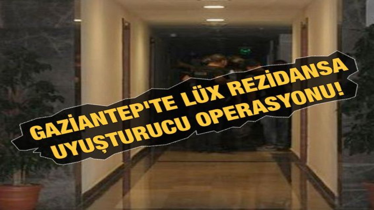Son Dakika: Gaziantep'te hangi Lüx Rezidansa uyuşturucu operasyonu
