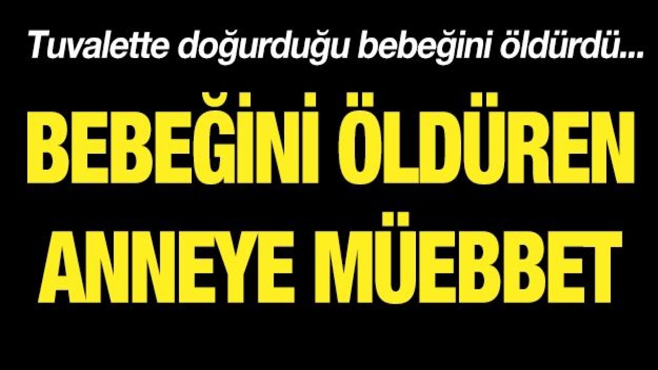 Gaziantep'te bebeğini öldüren anneye müebbet!