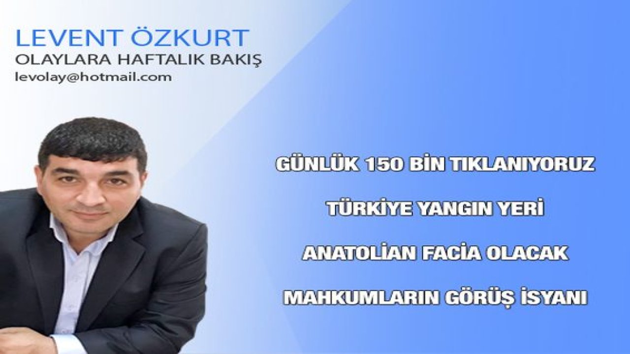 Günlük 150 bin tıklanıyoruz, Türkiye YANGIN Yeri, Anatolian FACİA olacak , Mahkumların GÖRÜŞ İsyanı