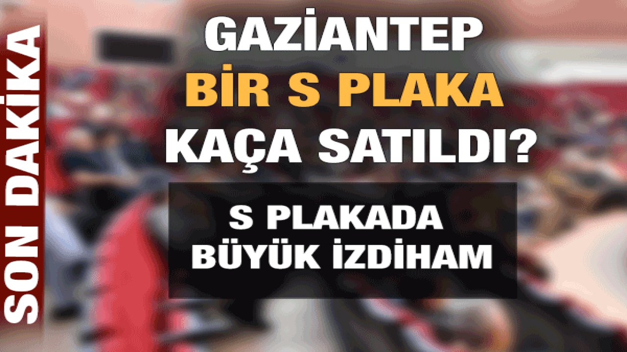 Son Dakika: S Plakada büyük İzdiham! Gaziantep Bir S Plaka Kaça Satıldı?