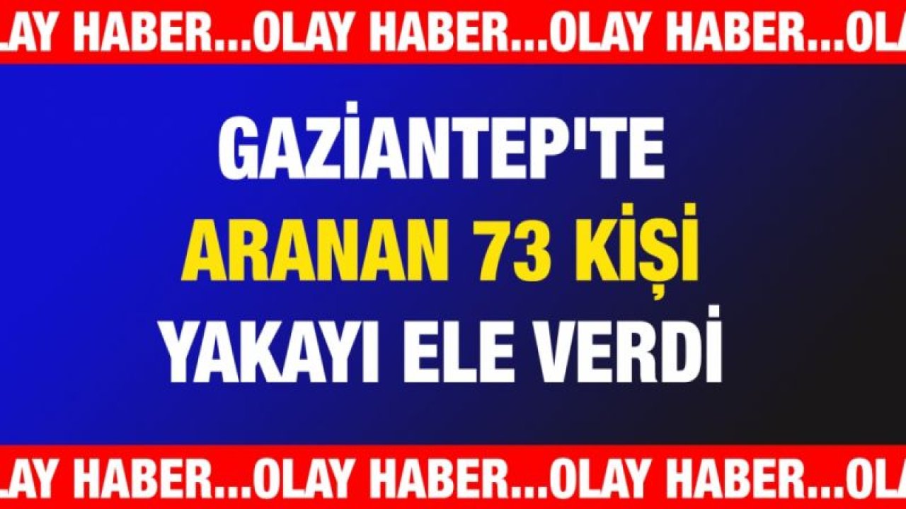 Gaziantep'te aranan 73 kişi yakayı ele verdi