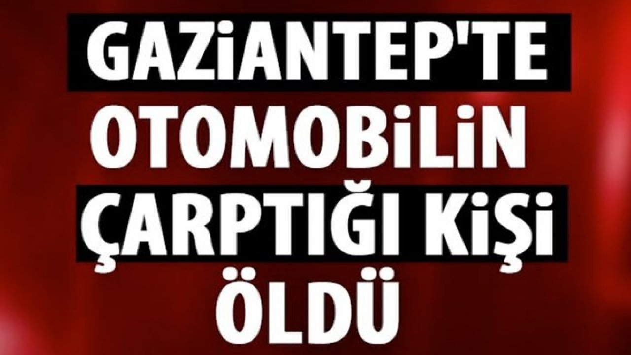 Gaziantep'te otomobilin çarptığı kişi yaşamını yitirdi