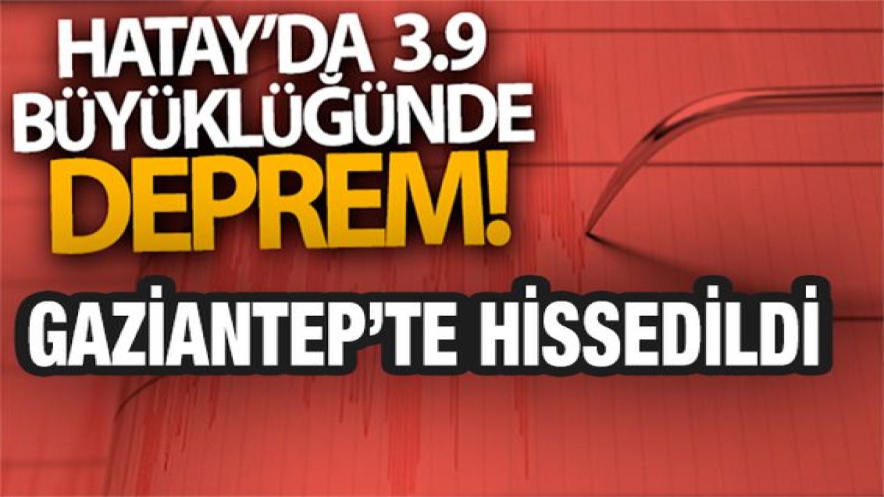 Son Dakika:  Gaziantep'te hissedildi! Hatay'da  3.9 büyüklüğünde deprem
